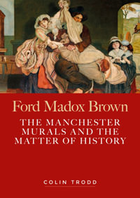 Ford Madox Brown : The Manchester Murals and the Matter of History - Colin Trodd