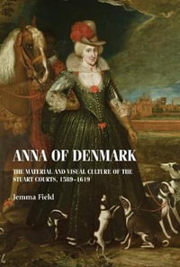 Anna of Denmark : The material and visual culture of the Stuart courts, 15891619 - Jemma Field