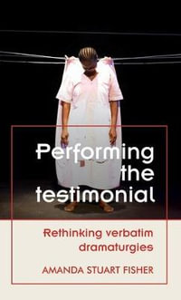 Performing the testimonial : Rethinking verbatim dramaturgies - Amanda Stuart Fisher