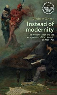 Instead of modernity : The Western canon and the incorporation of the Hispanic (c. 185075) - Andrew Ginger