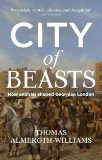 City of beasts : How animals shaped Georgian London - Thomas Almeroth-Williams