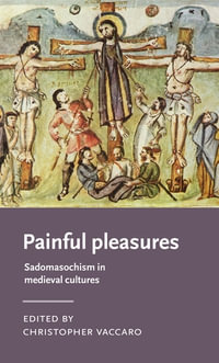 Painful Pleasures : Sadomasochism in Medieval Cultures - Christopher Vaccaro