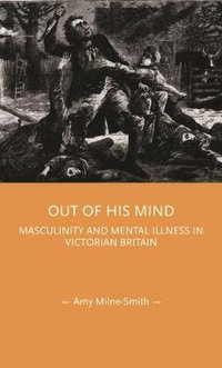 Out of His Mind : Masculinity and Mental Illness in Victorian Britain - Amy Milne-Smith