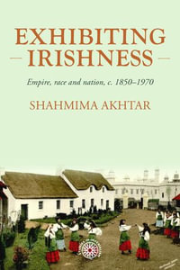 Exhibiting Irishness : Empire, race, and nation, c. 1850-1970 - Shahmima Akhtar