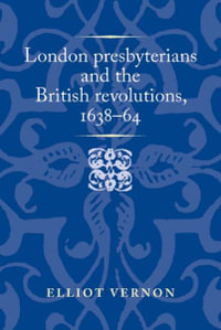 London presbyterians and the British revolutions, 163864 : Politics, Culture and Society in Early Modern Britain - Elliot Vernon