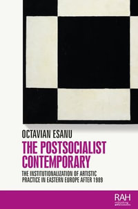 The Postsocialist Contemporary : The Institutionalization of Artistic Practice in Eastern Europe After 1989 - Octavian Esanu