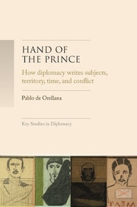 Hand of the Prince : How diplomacy writes subjects, territory, time, and norms - Pablo de Orellana