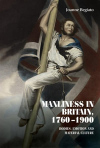 Manliness in Britain, 1760-1900 : Bodies, Emotion, and Material Culture - Joanne Begiato