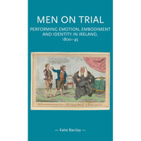 Men on Trial : Performing Emotion, Embodiment and Identity in Ireland, 1800-45 - Katie Barclay