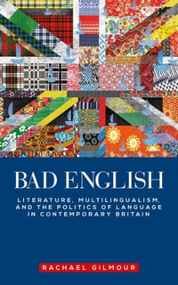 Bad English : Literature, Multilingualism, and the Politics of Language in Contemporary Britain - Rachael Gilmour