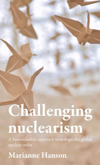 Challenging nuclearism : A Humanitarian Approach to Reshape the Global Nuclear Order - Marianne Hanson