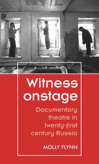 Witness Onstage : Documentary Theatre in Twenty-First-Century Russia - Molly Flynn