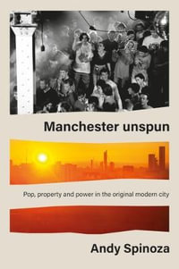 Manchester Unspun : Pop, property and power in the original modern city - Andy Spinoza