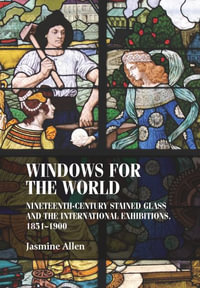 Windows for the world : Nineteenth-century stained glass and the international exhibitions, 18511900 - Jasmine Allen