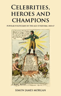 Celebrities, heroes and champions : Popular politicians in the age of reform, 181067 - Simon James Morgan