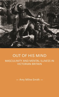 Out of His Mind : Masculinity and mental illness in Victorian Britain - Amy Milne-Smith