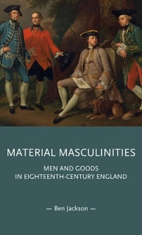 Material masculinities : Men and goods in eighteenth-century England - Ben Jackson