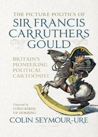 The picture politics of Sir Francis Carruthers Gould : Britain's pioneering political cartoonist - Colin Seymour-Ure