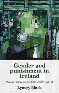 Gender and punishment in Ireland : Women, murder and the death penalty, 192264 - Lynsey Black