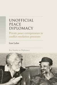 Unofficial peace diplomacy : Private peace entrepreneurs in conflict resolution processes - Lior Lehrs