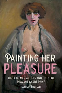 Painting her pleasure : Three women artists and the nude in avant-garde Paris - Lauren Jimerson