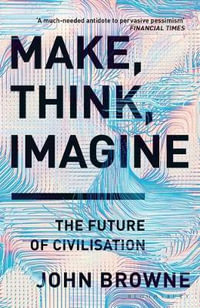 Make, Think, Imagine : The Future of Civilisation - John Browne