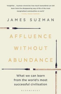 Affluence Without Abundance : Disappearing World of the Bushmen - James Suzman