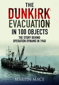 Dunkirk Evacuation in 100 Objects : The Story Behind Operation Dynamo in 1940 - MARTIN MACE