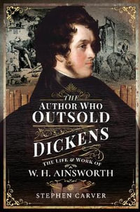 The Author Who Outsold Dickens : The Life and Work of W. H. Ainsworth - Stephen Carver