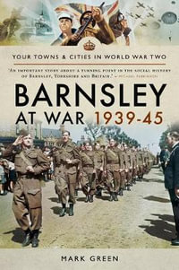 Barnsley at War 1939-45 : Towns & Cities in World War Two - Mark Green