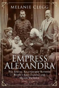 Empress Alexandra : The Special Relationship Between Russia's Last Tsarina and Queen Victoria - MELANIE CLEGG