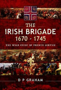 The Irish Brigade 1670-1745 : The Wild Geese in French Service - D. P. Graham