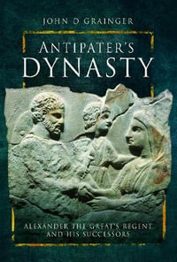 Antipater's Dynasty : Alexander the Great's Regent and his Successors - John D. Grainger