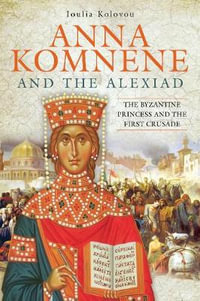 Anna Komnene and the Alexiad : The Byzantine Princess and the First Crusade - IOULIA KOLOVOU