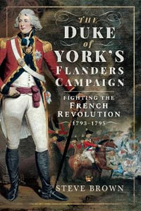 The Duke of York's Flanders Campaign : Fighting the French Revolution 1793-1795 - Steve Brown