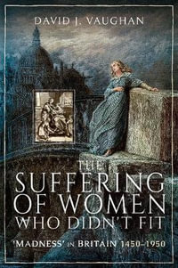 The Suffering of Women Who Didn't Fit : 'Madness' in Britain, 1450-1950 - David J. Vaughan