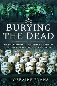 Burying the Dead : An Archaeological History of Burial Grounds, Graveyards and Cemeteries - LORRAINE EVANS