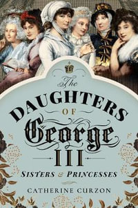 The Daughters of George III : Sisters and Princesses - Catherine Curzon