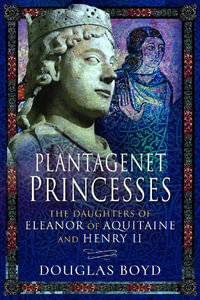 Plantagenet Princesses : The Daughters of Eleanor of Aquitaine and Henry II - Douglas Boyd