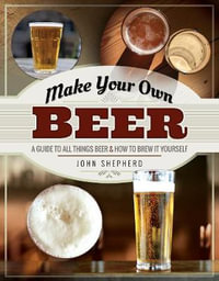 Make Your Own Beer : A Guide to All Things Beer and How to Brew it Yourself - John Shephard