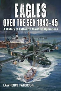 Eagles over the Sea 1943-45 : A History of Luftwaffe Maritime Operations - LAWRENCE PATERSON