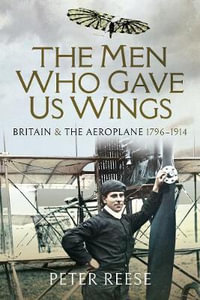 The Men Who Gave Us Wings : Britain and the Aeroplane, 1796-1914 - PETER REESE