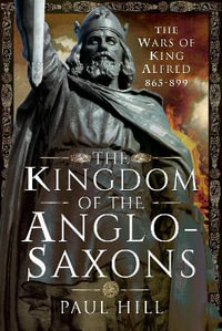 Kingdom of the Anglo-Saxons : The Wars of King Alfred 865-899 - Paul Hill