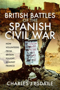 British Battles of the Spanish Civil War : How Volunteers from Britain Fought against Franco - CHARLES J. ESDAILE