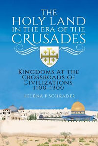 The Holy Land in the Era of the Crusades : Kingdoms at the Crossroads of Civilizations, 1100-1300 - HELENA P. SCHRADER