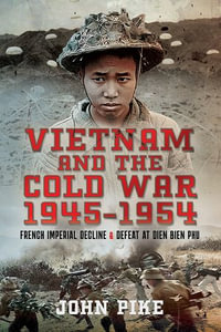Vietnam and the Cold War 1945-1954 : French Imperial Decline and Defeat at Dien Bien Phu - John Pike