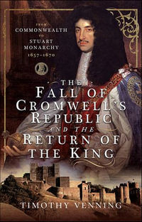 The Fall of Cromwell's Republic and the Return of the King : From Commonwealth to Stuart Monarchy, 1657-1670 - Timothy Venning