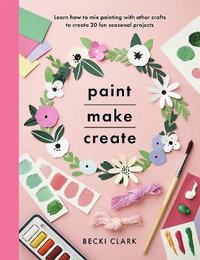 Paint, Make and Create : A Creative Guide with 25 Painting and Craft Projects - BECKI CLARK