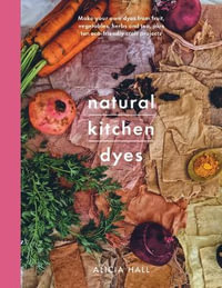 Natural Kitchen Dyes : Make Your Own Dyes from Fruit, Vegetables, Herbs and Tea, Plus Ten Eco-Friendly Craft Projects - ALICIA HALL