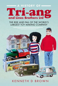 A History of Tri-ang and Lines Brothers Ltd : The Rise and Fall of the World's Largest Toy Making Company - Kenneth D. Brown